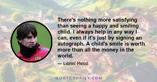 There's nothing more satisfying than seeing a happy and smiling child. I always help in any way I can, even if it's just by signing an autograph. A child's smile is worth more than all the money in the world.