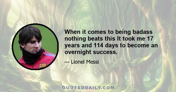 When it comes to being badass nothing beats this It took me 17 years and 114 days to become an overnight success.