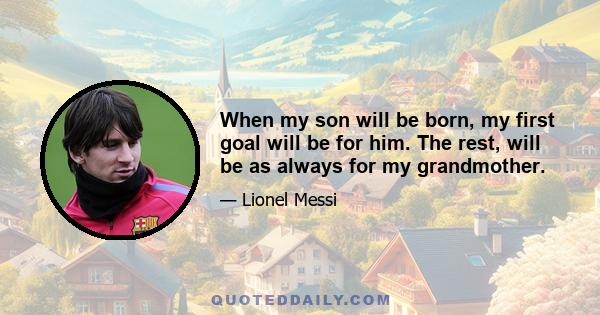 When my son will be born, my first goal will be for him. The rest, will be as always for my grandmother.