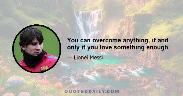 You can overcome anything, if and only if you love something enough