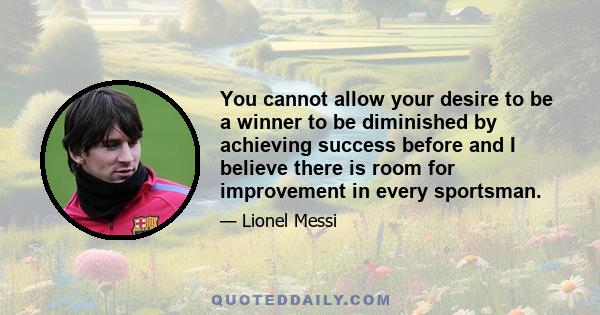 You cannot allow your desire to be a winner to be diminished by achieving success before and I believe there is room for improvement in every sportsman.