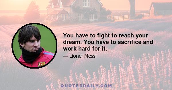 You have to fight to reach your dream. You have to sacrifice and work hard for it.