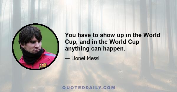 You have to show up in the World Cup, and in the World Cup anything can happen.