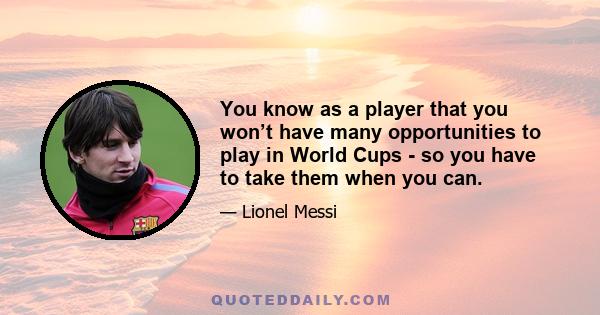 You know as a player that you won’t have many opportunities to play in World Cups - so you have to take them when you can.