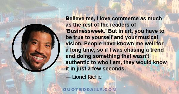 Believe me, I love commerce as much as the rest of the readers of 'Businessweek.' But in art, you have to be true to yourself and your musical vision. People have known me well for a long time, so if I was chasing a