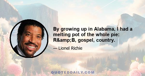 By growing up in Alabama, I had a melting pot of the whole pie: R&B, gospel, country.