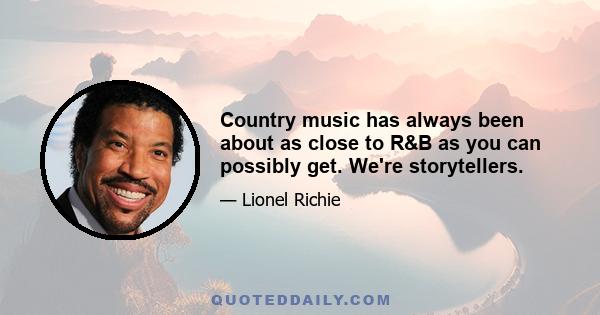 Country music has always been about as close to R&B as you can possibly get. We're storytellers.