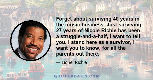 Forget about surviving 40 years in the music business. Just surviving 27 years of Nicole Richie has been a struggle-and-a-half, I want to tell you. I stand here as a survivor, I want you to know, for all the parents out 