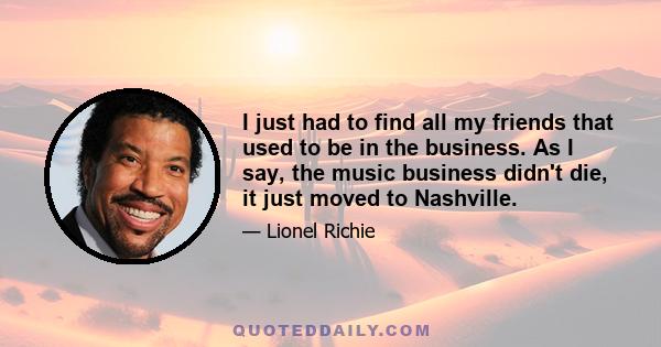 I just had to find all my friends that used to be in the business. As I say, the music business didn't die, it just moved to Nashville.