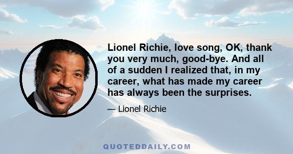 Lionel Richie, love song, OK, thank you very much, good-bye. And all of a sudden I realized that, in my career, what has made my career has always been the surprises.