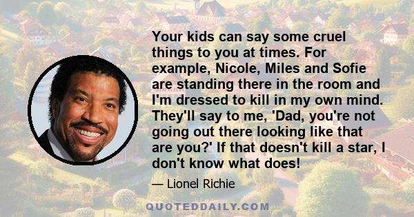 Your kids can say some cruel things to you at times. For example, Nicole, Miles and Sofie are standing there in the room and I'm dressed to kill in my own mind. They'll say to me, 'Dad, you're not going out there