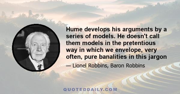 Hume develops his arguments by a series of models. He doesn't call them models in the pretentious way in which we envelope, very often, pure banalities in this jargon