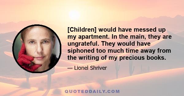 [Children] would have messed up my apartment. In the main, they are ungrateful. They would have siphoned too much time away from the writing of my precious books.