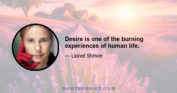 Desire is one of the burning experiences of human life.