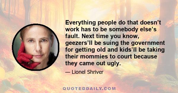 Everything people do that doesn’t work has to be somebody else’s fault. Next time you know, geezers’ll be suing the government for getting old and kids’ll be taking their mommies to court because they came out ugly.