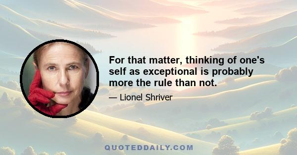 For that matter, thinking of one's self as exceptional is probably more the rule than not.