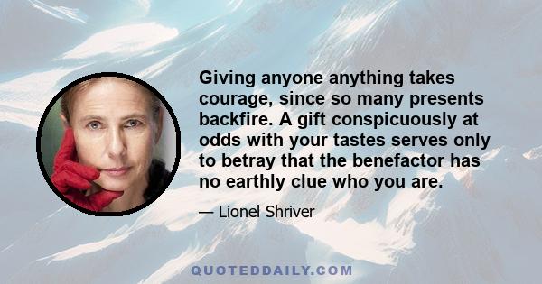 Giving anyone anything takes courage, since so many presents backfire. A gift conspicuously at odds with your tastes serves only to betray that the benefactor has no earthly clue who you are.