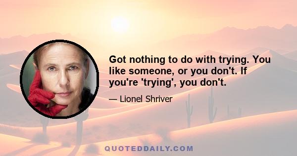 Got nothing to do with trying. You like someone, or you don't. If you're 'trying', you don't.