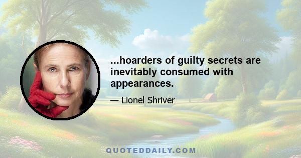 ...hoarders of guilty secrets are inevitably consumed with appearances.