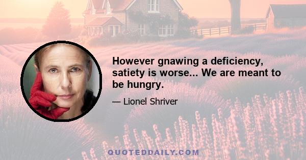 However gnawing a deficiency, satiety is worse... We are meant to be hungry.