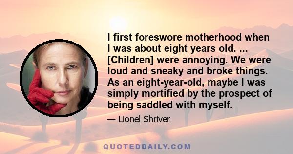 I first foreswore motherhood when I was about eight years old. ... [Children] were annoying. We were loud and sneaky and broke things. As an eight-year-old, maybe I was simply mortified by the prospect of being saddled