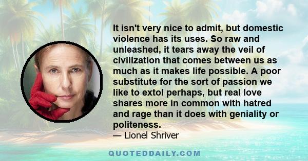 It isn't very nice to admit, but domestic violence has its uses. So raw and unleashed, it tears away the veil of civilization that comes between us as much as it makes life possible. A poor substitute for the sort of