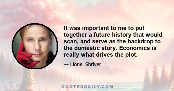 It was important to me to put together a future history that would scan, and serve as the backdrop to the domestic story. Economics is really what drives the plot.