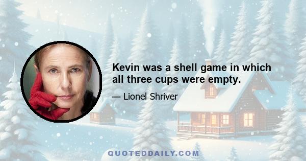 Kevin was a shell game in which all three cups were empty.