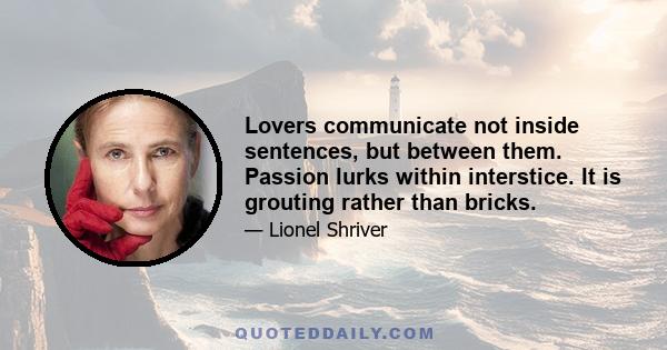 Lovers communicate not inside sentences, but between them. Passion lurks within interstice. It is grouting rather than bricks.