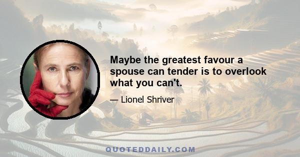 Maybe the greatest favour a spouse can tender is to overlook what you can't.