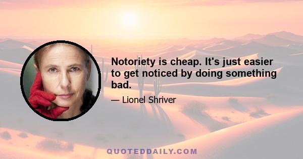 Notoriety is cheap. It's just easier to get noticed by doing something bad.