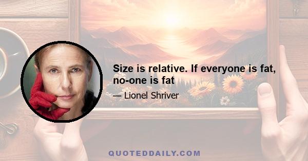 Size is relative. If everyone is fat, no-one is fat