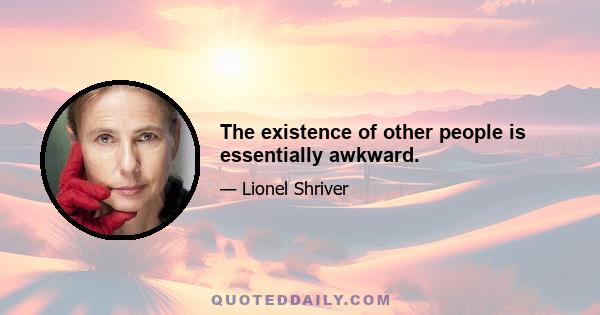 The existence of other people is essentially awkward.