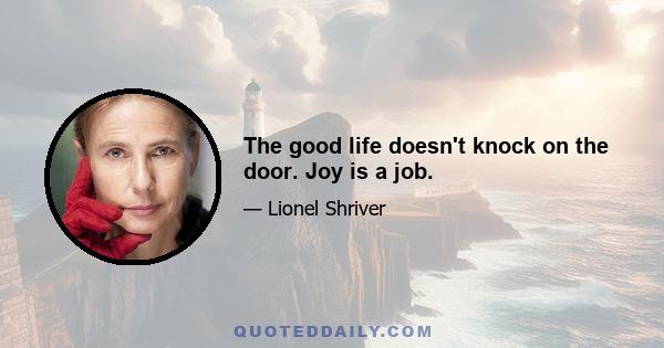 The good life doesn't knock on the door. Joy is a job.