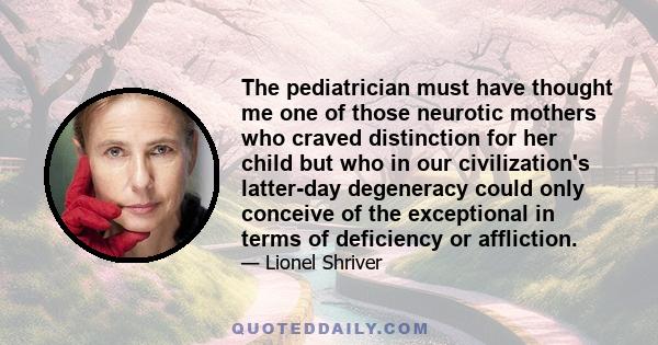 The pediatrician must have thought me one of those neurotic mothers who craved distinction for her child but who in our civilization's latter-day degeneracy could only conceive of the exceptional in terms of deficiency