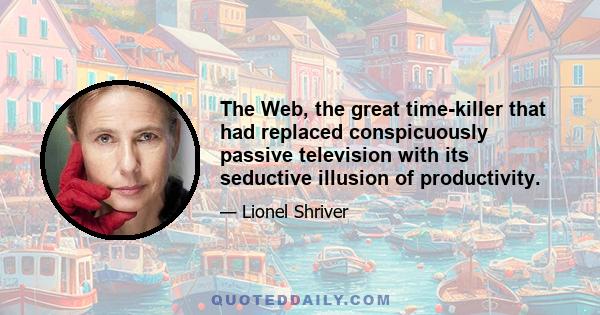 The Web, the great time-killer that had replaced conspicuously passive television with its seductive illusion of productivity.