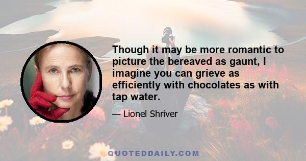 Though it may be more romantic to picture the bereaved as gaunt, I imagine you can grieve as efficiently with chocolates as with tap water.