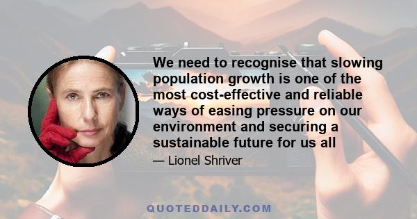 We need to recognise that slowing population growth is one of the most cost-effective and reliable ways of easing pressure on our environment and securing a sustainable future for us all