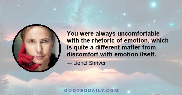 You were always uncomfortable with the rhetoric of emotion, which is quite a different matter from discomfort with emotion itself.