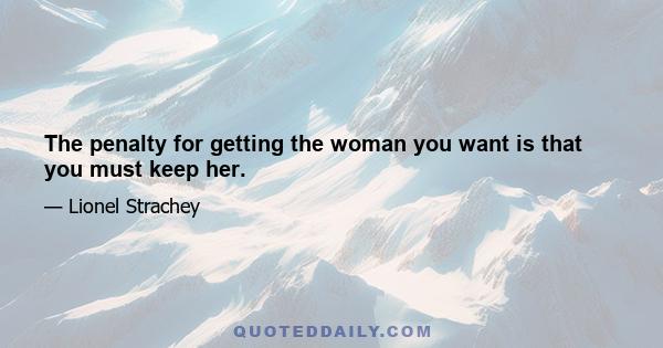 The penalty for getting the woman you want is that you must keep her.