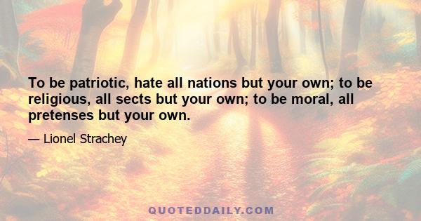 To be patriotic, hate all nations but your own; to be religious, all sects but your own; to be moral, all pretenses but your own.