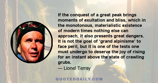 If the conquest of a great peak brings moments of exultation and bliss, which in the monotonous, materialistic existence of modern times nothing else can approach, it also presents great dangers. It is not the goal of