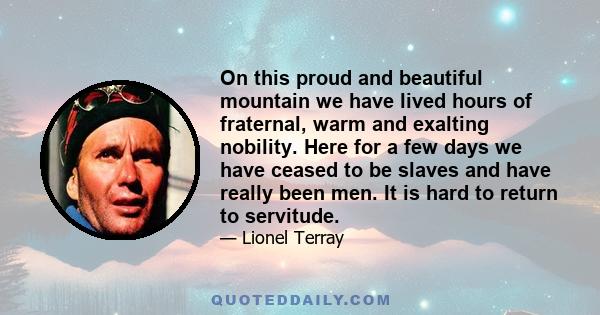 On this proud and beautiful mountain we have lived hours of fraternal, warm and exalting nobility. Here for a few days we have ceased to be slaves and have really been men. It is hard to return to servitude.