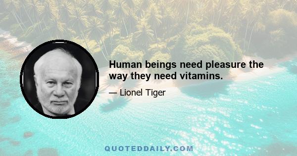 Human beings need pleasure the way they need vitamins.