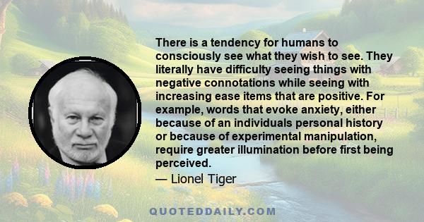 There is a tendency for humans to consciously see what they wish to see. They literally have difficulty seeing things with negative connotations while seeing with increasing ease items that are positive. For example,