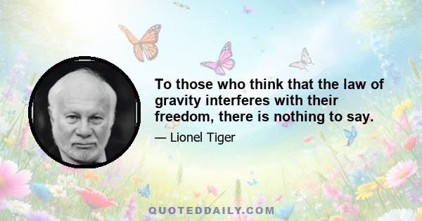 To those who think that the law of gravity interferes with their freedom, there is nothing to say.