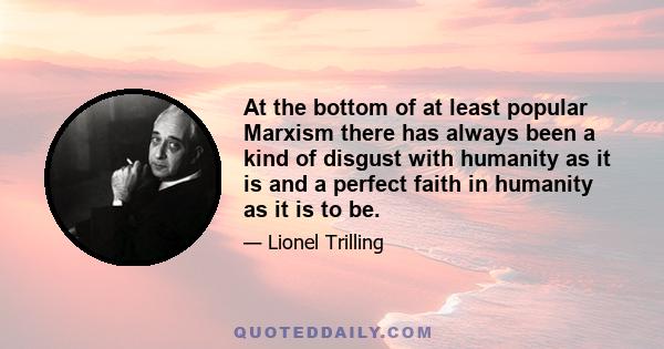 At the bottom of at least popular Marxism there has always been a kind of disgust with humanity as it is and a perfect faith in humanity as it is to be.