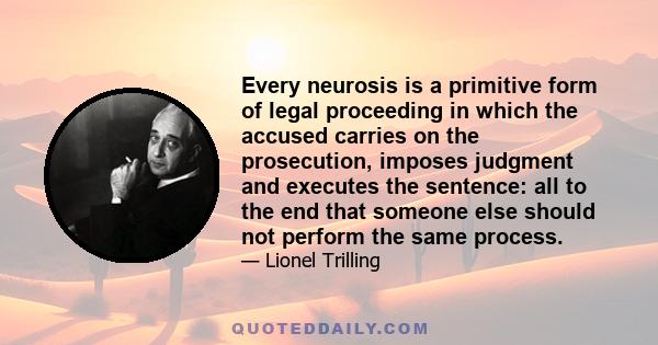 Every neurosis is a primitive form of legal proceeding in which the accused carries on the prosecution, imposes judgment and executes the sentence: all to the end that someone else should not perform the same process.