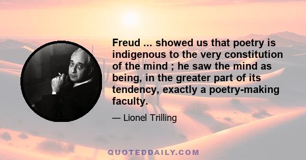 Freud ... showed us that poetry is indigenous to the very constitution of the mind ; he saw the mind as being, in the greater part of its tendency, exactly a poetry-making faculty.