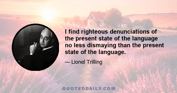 I find righteous denunciations of the present state of the language no less dismaying than the present state of the language.